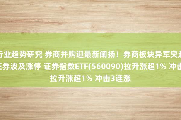 行业趋势研究 券商并购迎最新阐扬！券商板块异军突起 西部证券波及涨停 证券指数ETF(560090)拉升涨超1% 冲击3连涨