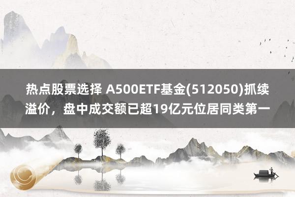 热点股票选择 A500ETF基金(512050)抓续溢价，盘中成交额已超19亿元位居同类第一