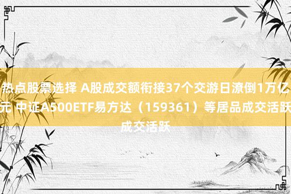 热点股票选择 A股成交额衔接37个交游日潦倒1万亿元 中证A500ETF易方达（159361）等居品成交活跃