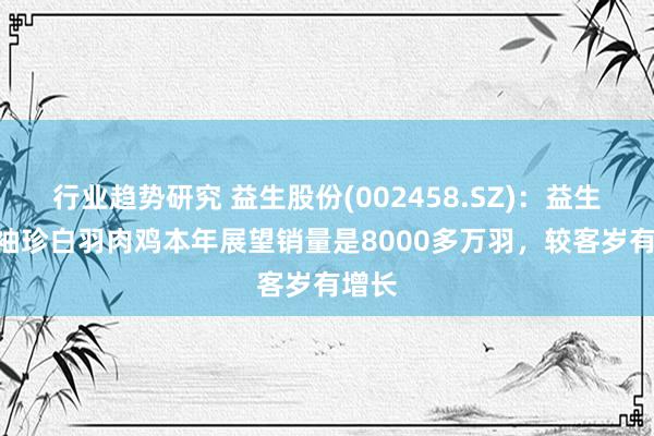 行业趋势研究 益生股份(002458.SZ)：益生909袖珍白羽肉鸡本年展望销量是8000多万羽，较客岁有增长