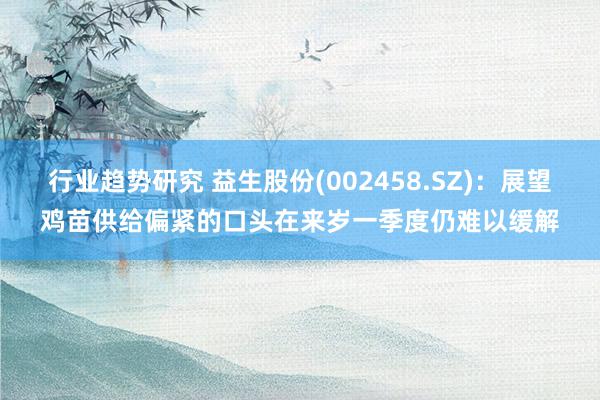 行业趋势研究 益生股份(002458.SZ)：展望鸡苗供给偏紧的口头在来岁一季度仍难以缓解