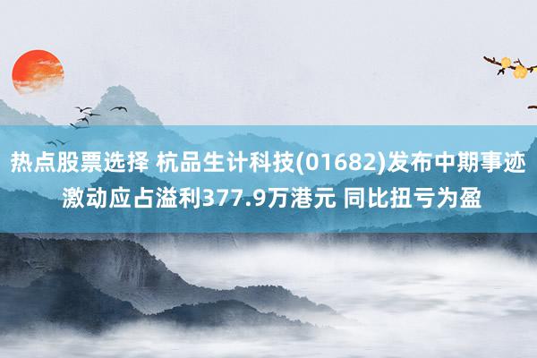 热点股票选择 杭品生计科技(01682)发布中期事迹 激动应占溢利377.9万港元 同比扭亏为盈