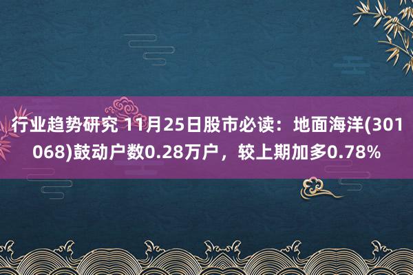 行业趋势研究 11月25日股市必读：地面海洋(301068)鼓动户数0.28万户，较上期加多0.78%