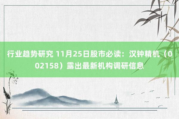 行业趋势研究 11月25日股市必读：汉钟精机（002158）露出最新机构调研信息