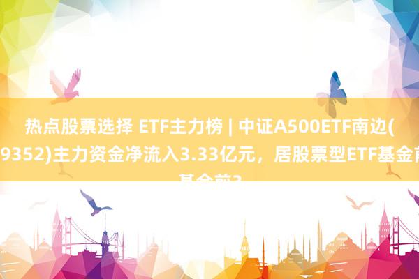 热点股票选择 ETF主力榜 | 中证A500ETF南边(159352)主力资金净流入3.33亿元，居股票型ETF基金前3