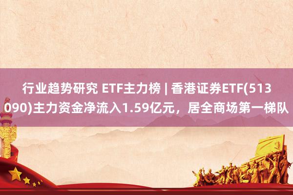 行业趋势研究 ETF主力榜 | 香港证券ETF(513090)主力资金净流入1.59亿元，居全商场第一梯队