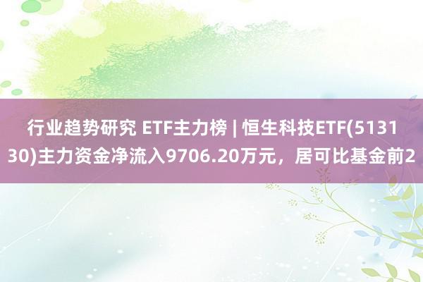 行业趋势研究 ETF主力榜 | 恒生科技ETF(513130)主力资金净流入9706.20万元，居可比基金前2