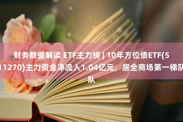 财务数据解读 ETF主力榜 | 10年方位债ETF(511270)主力资金净流入1.04亿元，居全商场第一梯队