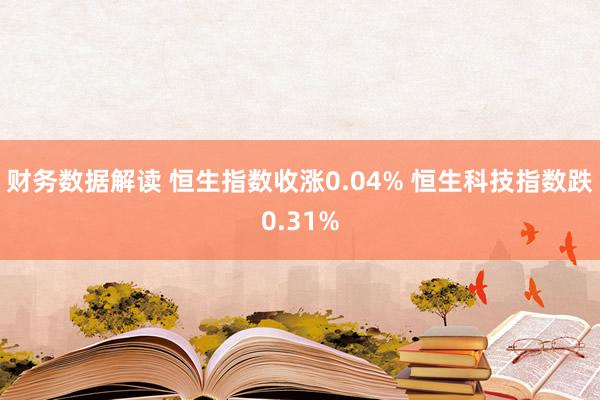 财务数据解读 恒生指数收涨0.04% 恒生科技指数跌0.31%