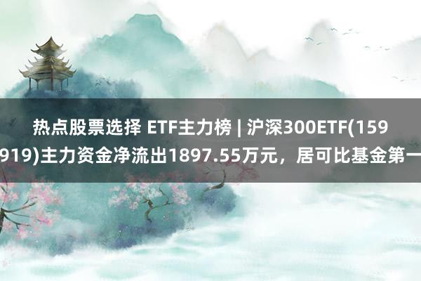 热点股票选择 ETF主力榜 | 沪深300ETF(159919)主力资金净流出1897.55万元，居可比基金第一