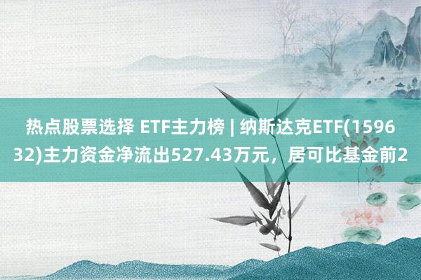 热点股票选择 ETF主力榜 | 纳斯达克ETF(159632)主力资金净流出527.43万元，居可比基金前2