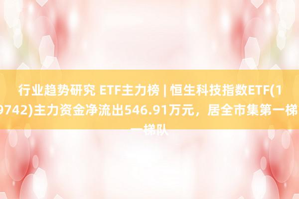 行业趋势研究 ETF主力榜 | 恒生科技指数ETF(159742)主力资金净流出546.91万元，居全市集第一梯队