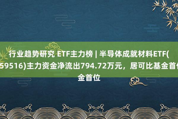 行业趋势研究 ETF主力榜 | 半导体成就材料ETF(159516)主力资金净流出794.72万元，居可比基金首位