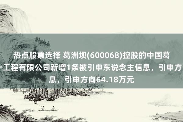 热点股票选择 葛洲坝(600068)控股的中国葛洲坝集团第一工程有限公司新增1条被引申东说念主信息，引申方向64.18万元