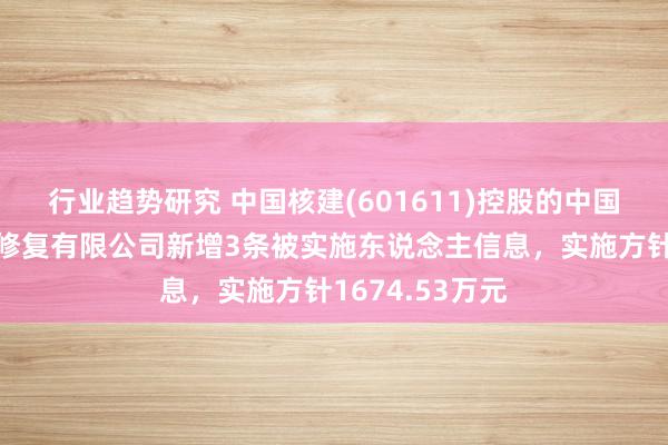 行业趋势研究 中国核建(601611)控股的中国核工业第二二修复有限公司新增3条被实施东说念主信息，实施方针1674.53万元