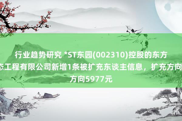 行业趋势研究 *ST东园(002310)控股的东方园林生态工程有限公司新增1条被扩充东谈主信息，扩充方向5977元