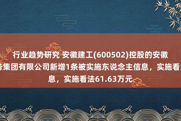 行业趋势研究 安徽建工(600502)控股的安徽建工交通航务集团有限公司新增1条被实施东说念主信息，实施看法61.63万元