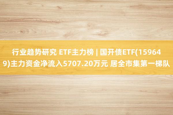 行业趋势研究 ETF主力榜 | 国开债ETF(159649)主力资金净流入5707.20万元 居全市集第一梯队