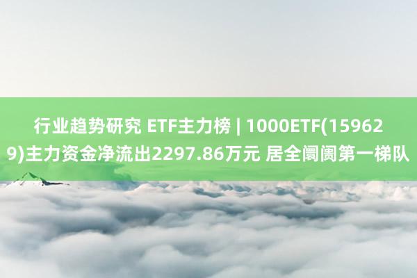 行业趋势研究 ETF主力榜 | 1000ETF(159629)主力资金净流出2297.86万元 居全阛阓第一梯队