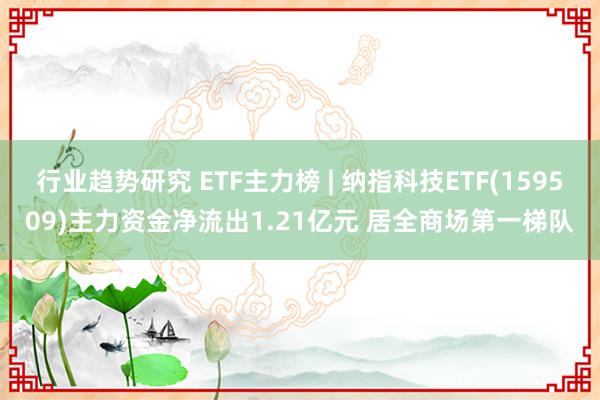 行业趋势研究 ETF主力榜 | 纳指科技ETF(159509)主力资金净流出1.21亿元 居全商场第一梯队