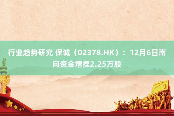 行业趋势研究 保诚（02378.HK）：12月6日南向资金增捏2.25万股