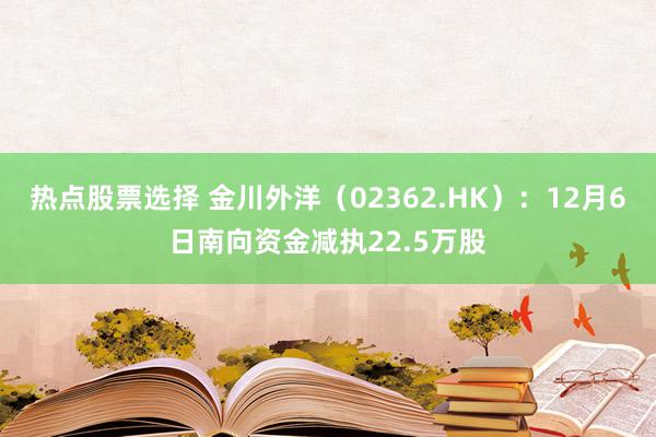 热点股票选择 金川外洋（02362.HK）：12月6日南向资金减执22.5万股