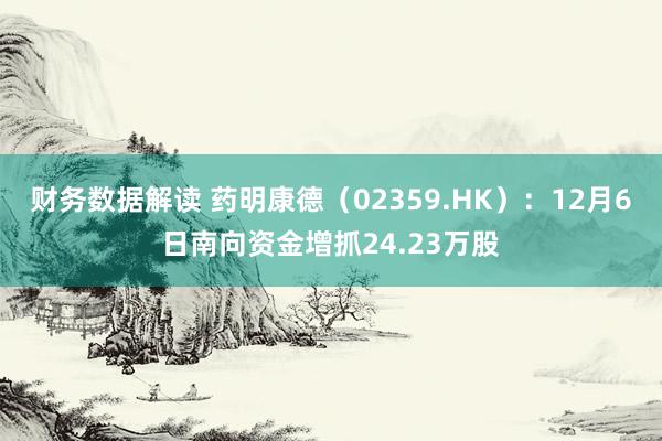 财务数据解读 药明康德（02359.HK）：12月6日南向资金增抓24.23万股