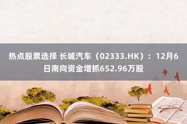 热点股票选择 长城汽车（02333.HK）：12月6日南向资金增抓652.96万股