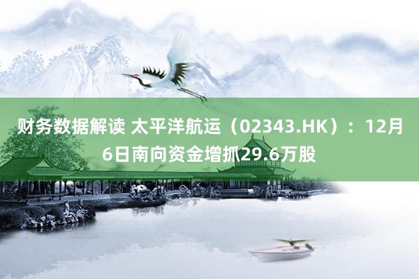 财务数据解读 太平洋航运（02343.HK）：12月6日南向资金增抓29.6万股