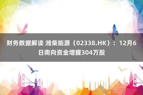 财务数据解读 潍柴能源（02338.HK）：12月6日南向资金增握304万股