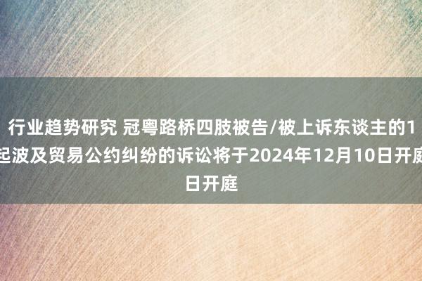 行业趋势研究 冠粤路桥四肢被告/被上诉东谈主的1起波及贸易公约纠纷的诉讼将于2024年12月10日开庭