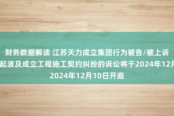 财务数据解读 江苏天力成立集团行为被告/被上诉东谈主的1起波及成立工程施工契约纠纷的诉讼将于2024年12月10日开庭