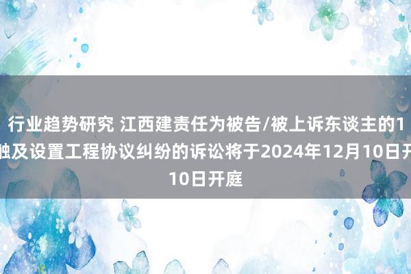 行业趋势研究 江西建责任为被告/被上诉东谈主的1起触及设置工程协议纠纷的诉讼将于2024年12月10日开庭