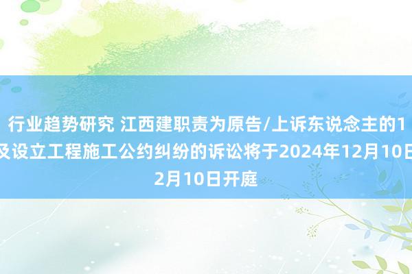 行业趋势研究 江西建职责为原告/上诉东说念主的1起触及设立工程施工公约纠纷的诉讼将于2024年12月10日开庭