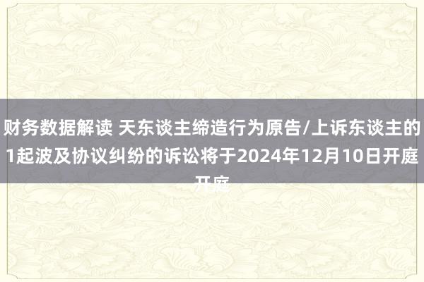 财务数据解读 天东谈主缔造行为原告/上诉东谈主的1起波及协议纠纷的诉讼将于2024年12月10日开庭