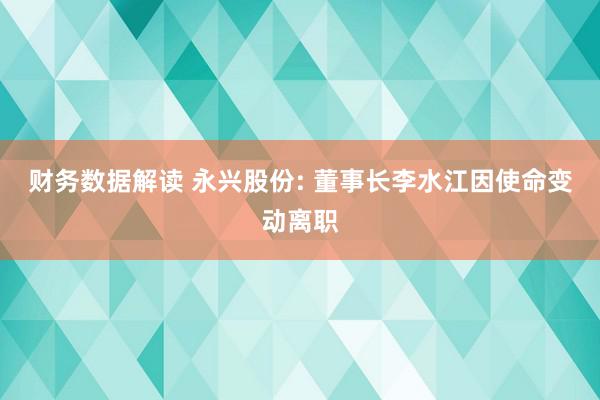 财务数据解读 永兴股份: 董事长李水江因使命变动离职