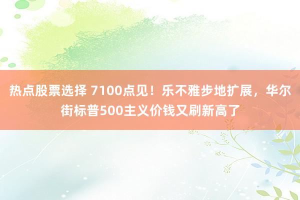 热点股票选择 7100点见！乐不雅步地扩展，华尔街标普500主义价钱又刷新高了