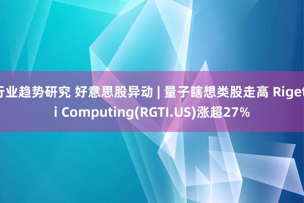 行业趋势研究 好意思股异动 | 量子瞎想类股走高 Rigetti Computing(RGTI.US)涨超27%