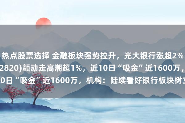 热点股票选择 金融板块强势拉升，光大银行涨超2%，银行ETF龙头(512820)颤动走高潮超1%，近10日“吸金”近1600万，机构：陆续看好银行板块树立价值