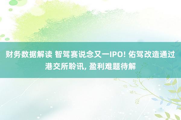 财务数据解读 智驾赛说念又一IPO! 佑驾改造通过港交所聆讯, 盈利难题待解