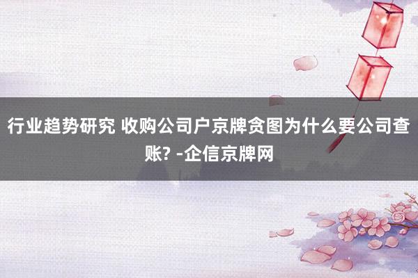 行业趋势研究 收购公司户京牌贪图为什么要公司查账? -企信京牌网