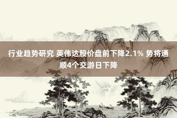 行业趋势研究 英伟达股价盘前下降2.1% 势将通顺4个交游日下降