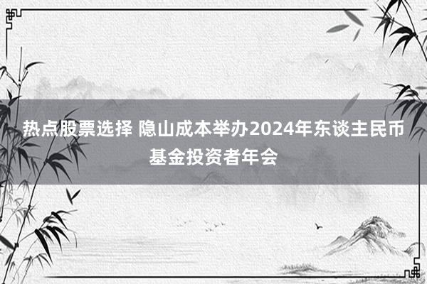 热点股票选择 隐山成本举办2024年东谈主民币基金投资者年会