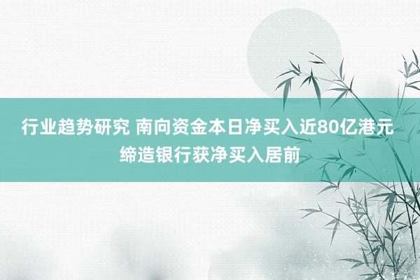 行业趋势研究 南向资金本日净买入近80亿港元 缔造银行获净买入居前