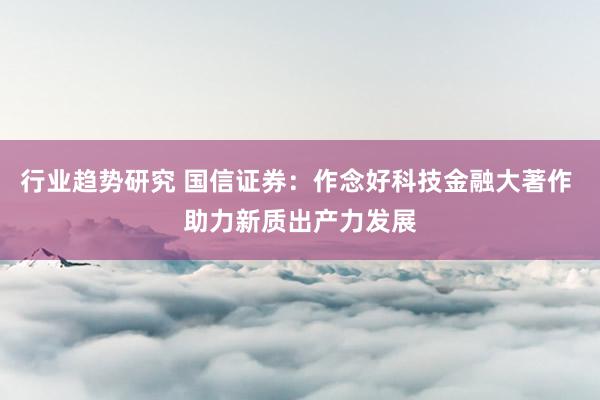 行业趋势研究 国信证券：作念好科技金融大著作 助力新质出产力发展