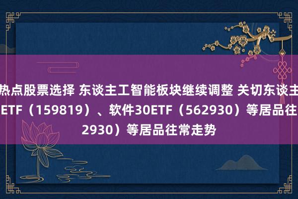 热点股票选择 东谈主工智能板块继续调整 关切东谈主工智能ETF（159819）、软件30ETF（562930）等居品往常走势