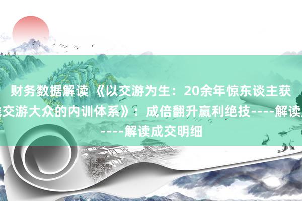 财务数据解读 《以交游为生：20余年惊东谈主获利，短线交游大众的内训体系》：成倍翻升赢利绝技----解读成交明细