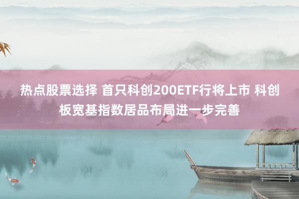 热点股票选择 首只科创200ETF行将上市 科创板宽基指数居品布局进一步完善