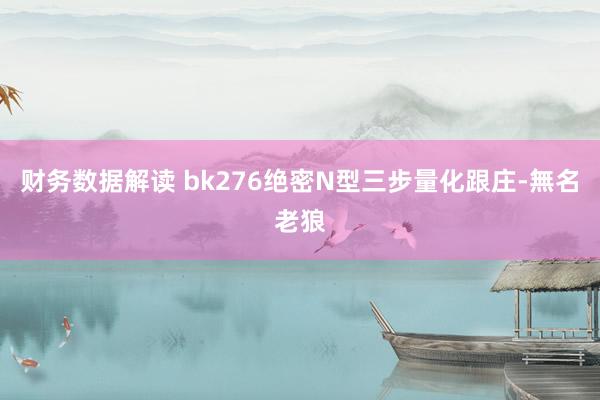 财务数据解读 bk276绝密N型三步量化跟庄-無名老狼