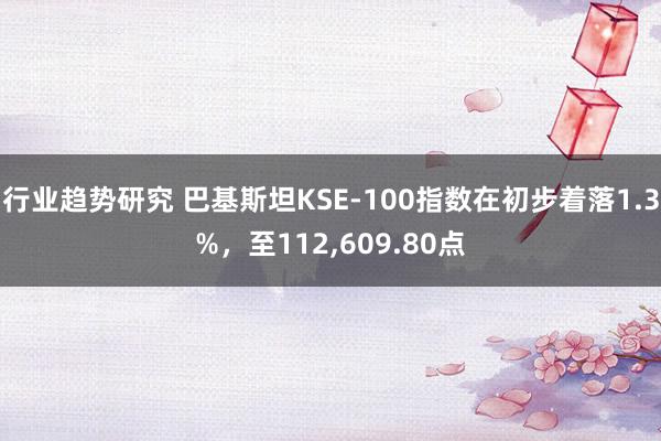 行业趋势研究 巴基斯坦KSE-100指数在初步着落1.3%，至112,609.80点